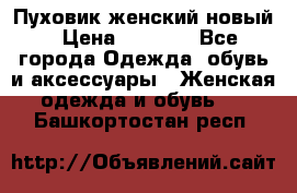 Пуховик женский новый › Цена ­ 2 600 - Все города Одежда, обувь и аксессуары » Женская одежда и обувь   . Башкортостан респ.